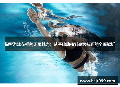 探索游泳花样的无限魅力：从基础动作到高级技巧的全面解析