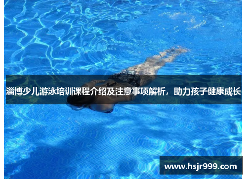 淄博少儿游泳培训课程介绍及注意事项解析，助力孩子健康成长